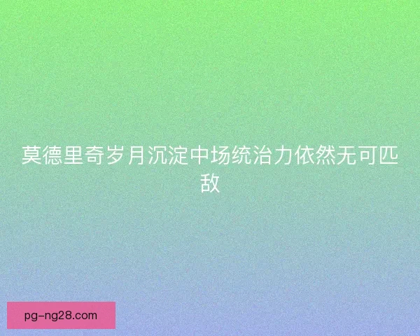 莫德里奇岁月沉淀中场统治力依然无可匹敌