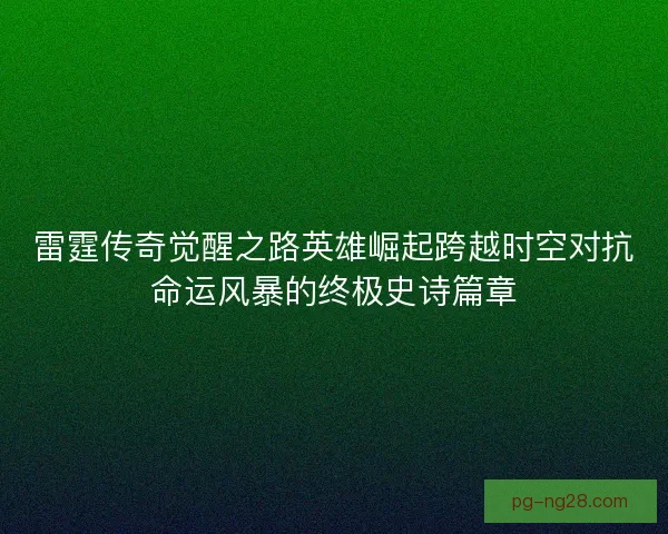 雷霆传奇觉醒之路英雄崛起跨越时空对抗命运风暴的终极史诗篇章 雷霆传奇觉醒之路英雄崛起跨越时空对抗命运风暴的终极史诗篇章
