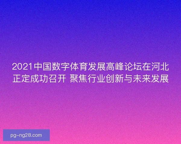 2021中国数字体育发展高峰论坛在河北正定成功召开 聚焦行业创新与未来发展