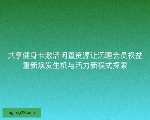 共享健身卡激活闲置资源让沉睡会员权益重新焕发生机与活力新模式探索