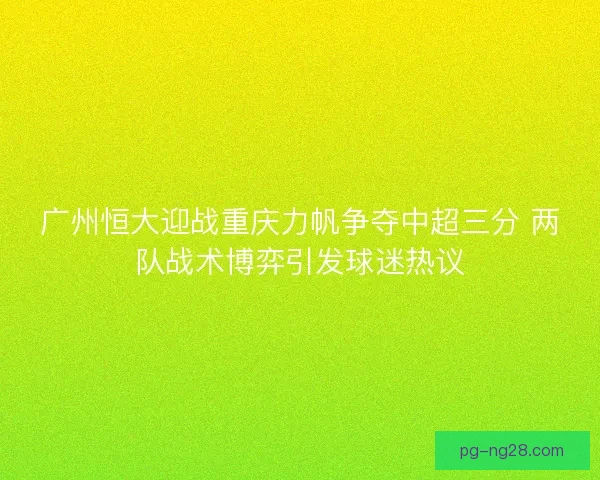 广州恒大迎战重庆力帆争夺中超三分 两队战术博弈引发球迷热议 广州恒大迎战重庆力帆争夺中超三分 两队战术博弈引发球迷热议