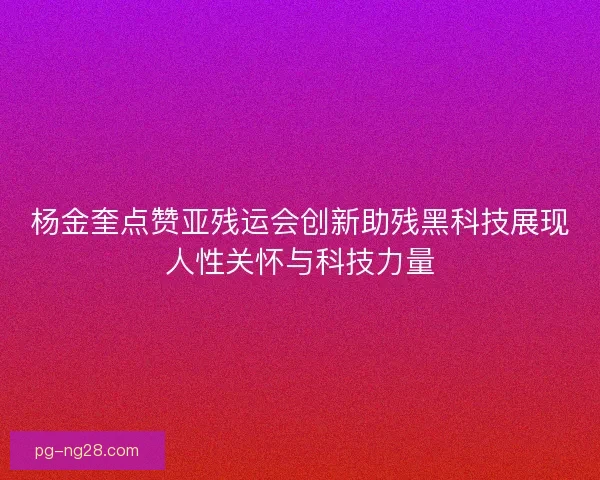 杨金奎点赞亚残运会创新助残黑科技展现人性关怀与科技力量
