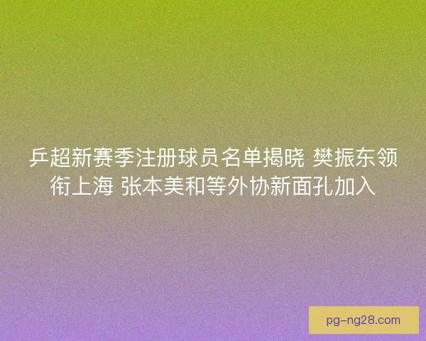 乒超新赛季注册球员名单揭晓 樊振东领衔上海 张本美和等外协新面孔加入