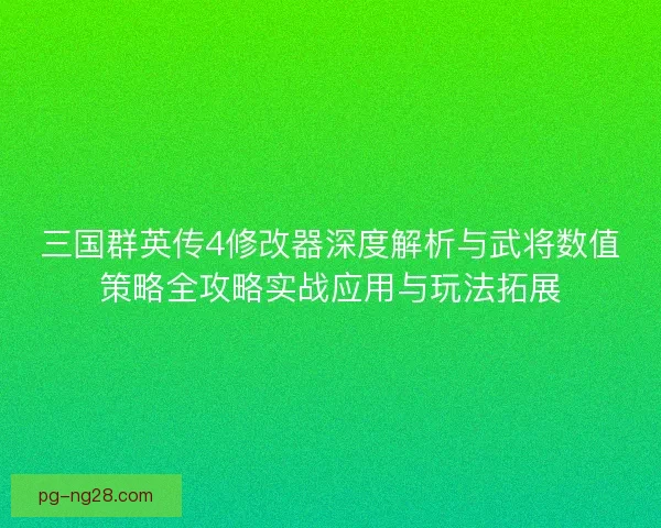 三国群英传4修改器深度解析与武将数值策略全攻略实战应用与玩法拓展