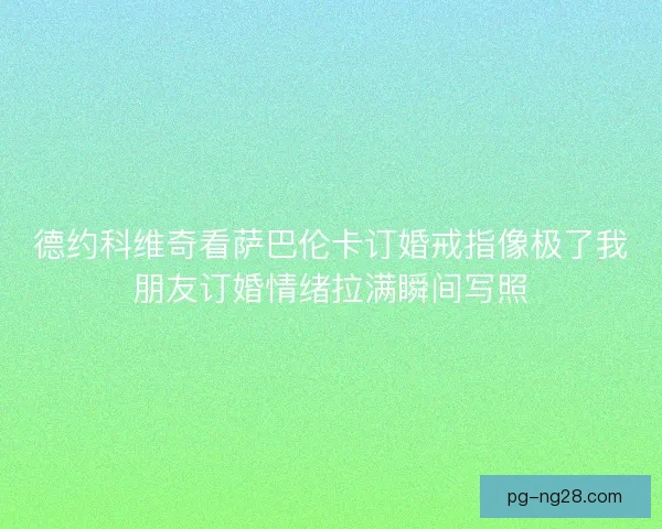 德约科维奇看萨巴伦卡订婚戒指像极了我朋友订婚情绪拉满瞬间写照