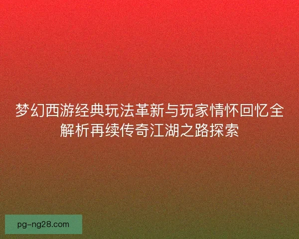 梦幻西游经典玩法革新与玩家情怀回忆全解析再续传奇江湖之路探索