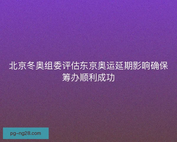 北京冬奥组委评估东京奥运延期影响确保筹办顺利成功