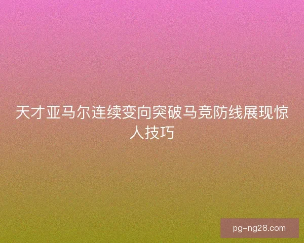 天才亚马尔连续变向突破马竞防线展现惊人技巧 天才亚马尔连续变向突破马竞防线展现惊人技巧