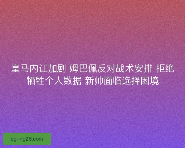 皇马内讧加剧 姆巴佩反对战术安排 拒绝牺牲个人数据 新帅面临选择困境