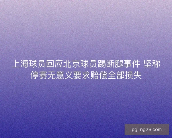上海球员回应北京球员踢断腿事件 坚称停赛无意义要求赔偿全部损失
