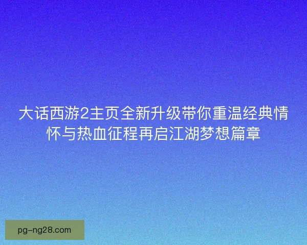 大话西游2主页全新升级带你重温经典情怀与热血征程再启江湖梦想篇章