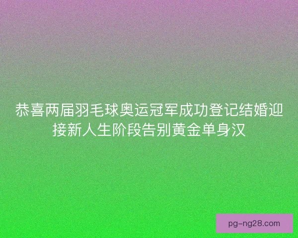 恭喜两届羽毛球奥运冠军成功登记结婚迎接新人生阶段告别黄金单身汉 恭喜两届羽毛球奥运冠军成功登记结婚迎接新人生阶段告别黄金单身汉