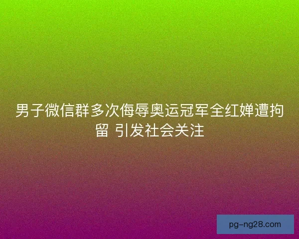 男子微信群多次侮辱奥运冠军全红婵遭拘留 引发社会关注