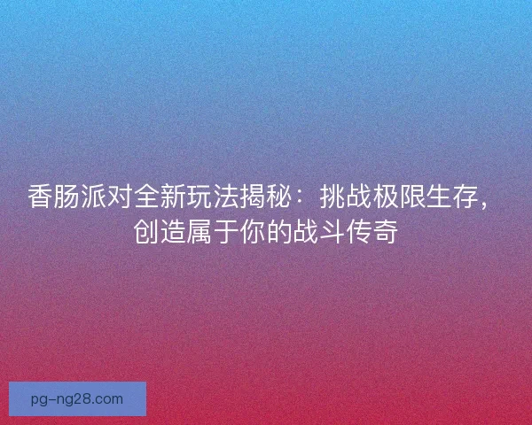 香肠派对全新玩法揭秘：挑战极限生存，创造属于你的战斗传奇