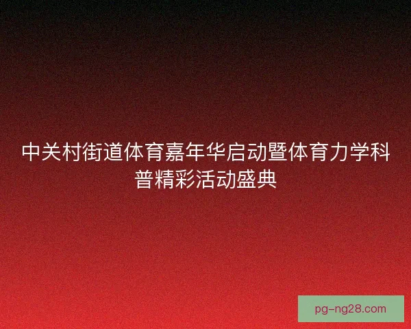 中关村街道体育嘉年华启动暨体育力学科普精彩活动盛典 中关村街道体育嘉年华启动暨体育力学科普精彩活动盛典