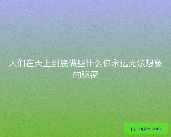 人们在天上到底做些什么你永远无法想象的秘密 人们在天上到底做些什么你永远无法想象的秘密
