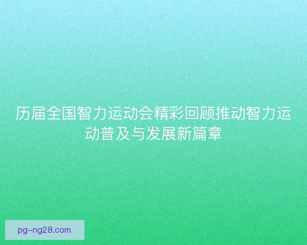 历届全国智力运动会精彩回顾推动智力运动普及与发展新篇章 历届全国智力运动会精彩回顾推动智力运动普及与发展新篇章