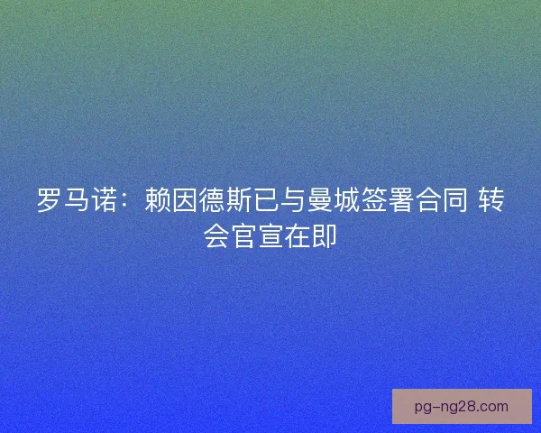 罗马诺：赖因德斯已与曼城签署合同 转会官宣在即