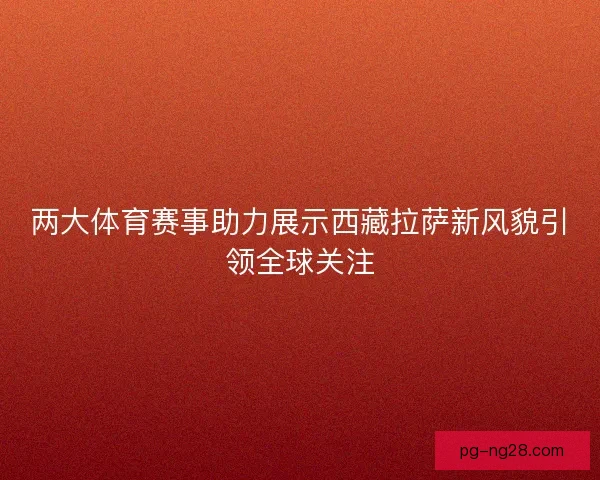 两大体育赛事助力展示西藏拉萨新风貌引领全球关注