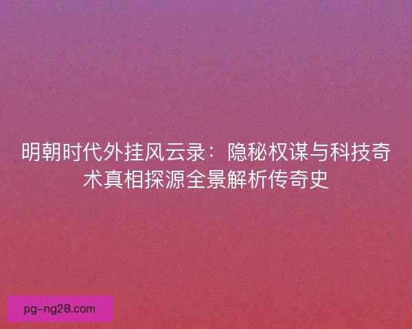 明朝时代外挂风云录：隐秘权谋与科技奇术真相探源全景解析传奇史