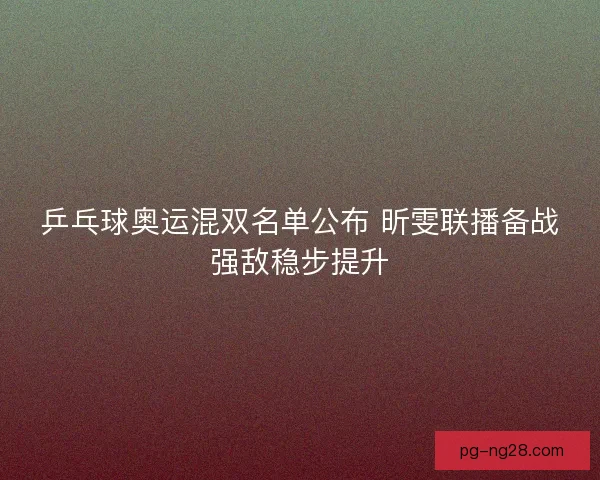 乒乓球奥运混双名单公布 昕雯联播备战强敌稳步提升