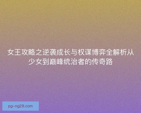 女王攻略之逆袭成长与权谋博弈全解析从少女到巅峰统治者的传奇路