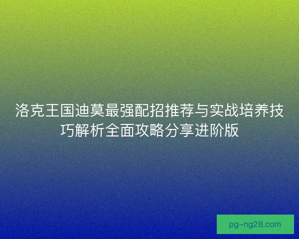 洛克王国迪莫最强配招推荐与实战培养技巧解析全面攻略分享进阶版 洛克王国迪莫最强配招推荐与实战培养技巧解析全面攻略分享进阶版